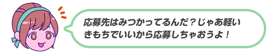 応募先はみつかっているんだ？じゃあ軽いきもちでいいから応募しちゃおうよ！