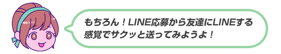 もちろん！LINE応募から友達にLINEする感覚でサクっと送ってみようよ！