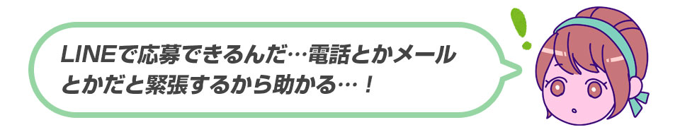 LINEで応募できるんだ…電話とかメールとかだと緊張するから助かる…！