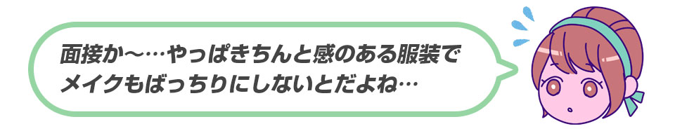 面接か～…やっぱりきちんと感のある服装でメイクもばっちりにしないとだよね…。