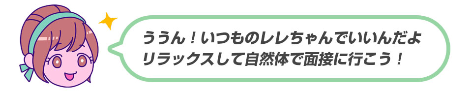 ううん！いつものレレちゃんでいいんだよ。リラックスして自然体で面接に行こう！