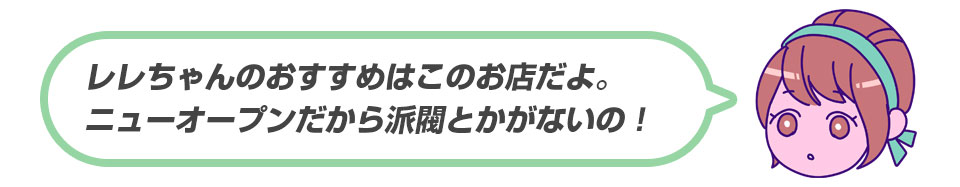 レレちゃんのおすすめはこのお店だよ！ニューオープンだから派閥とかがないの！