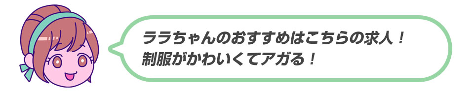 ララちゃんのおすすめはこちらの求人！制服がかわいくてアガる！